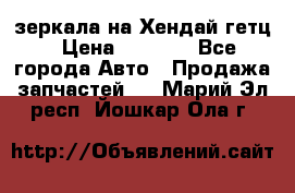 зеркала на Хендай гетц › Цена ­ 2 000 - Все города Авто » Продажа запчастей   . Марий Эл респ.,Йошкар-Ола г.